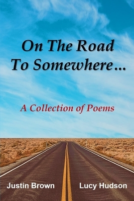 On The Road To Somewhere...: A Collection Of Poems by Lucy Hudson, Justin Brown