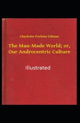 The Man-made World or Our Androcentric Culture Illustrated by Charlotte Perkins Gilman