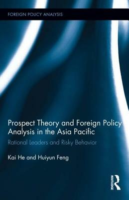 Prospect Theory and Foreign Policy Analysis in the Asia Pacific: Rational Leaders and Risky Behavior by Huiyun Feng, Kai He