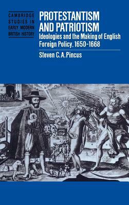 Protestantism and Patriotism: Ideologies and the Making of English Foreign Policy, 1650 1668 by Steven C. a. Pincus