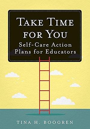 Take Time for You: Self-Care Action Plans for Educators by Tina H. Boogren, Tina H. Boogren