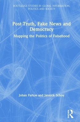 Post-Truth, Fake News and Democracy: Mapping the Politics of Falsehood by Johan Farkas, Jannick Schou