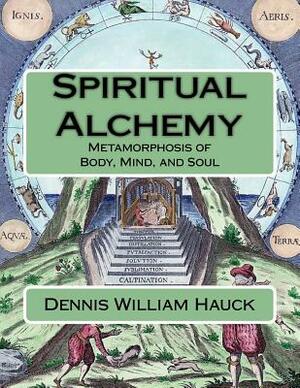 Spiritual Alchemy: Metamorphosis of Body, Mind, and Soul by Dennis William Hauck