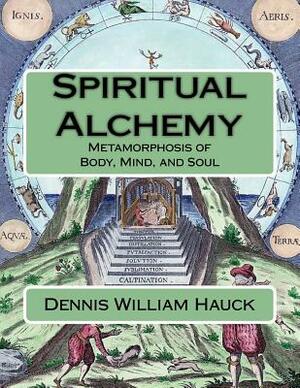 Spiritual Alchemy: Metamorphosis of Body, Mind, and Soul by Dennis William Hauck