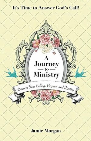 A Journey to Ministry: Discover Your Calling, Purpose, and Destiny by Jamie Morgan