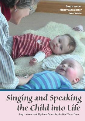 Singing and Speaking the Child into Life: Songs, Verses, and Rhythmic Games for the First Three Years by Susan Weber, Nancy Macalaster, Jane Swain