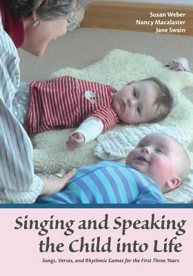 Singing and Speaking the Child into Life: Songs, Verses, and Rhythmic Games for the First Three Years by Jane Swain, Susan Weber, Nancy Macalaster