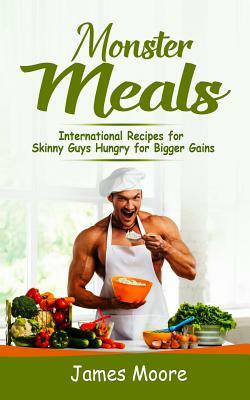 Monster Meals: International Recipes for Skinny Guys Hungry for Bigger Gains by James Moore