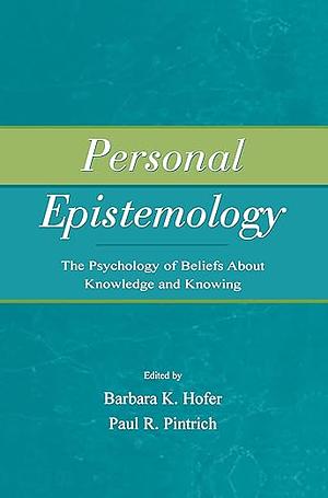 Personal epistemology: the psychology of beliefs about knowledge and knowing by Barbara K. Hofer