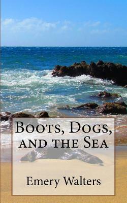 Boots, Dogs, and the Sea by Emery C. Walters