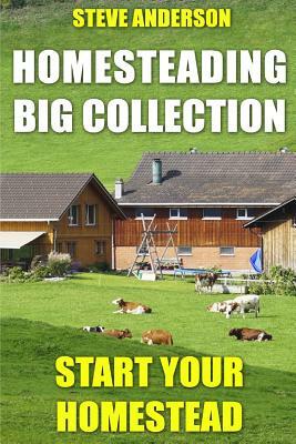 Homesteading Big Collection: Start Your Homestead: (Homesteading Guide, Homesteading Books) by Steve Anderson