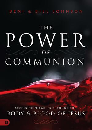 The Power of Communion: Accessing Miracles Through the Body and Blood of Jesus by Beni Johnson