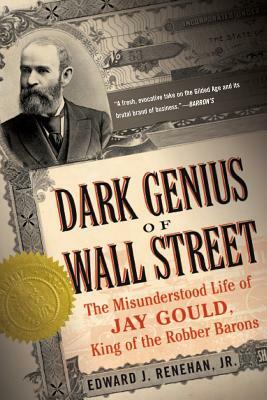 Dark Genius of Wall Street: The Misunderstood Life of Jay Gould, King of the Robber Barons by Edward J. Renehan