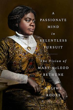 A Passionate Mind in Relentless Pursuit: The Vision of Mary McLeod Bethune by Noliwe Rooks