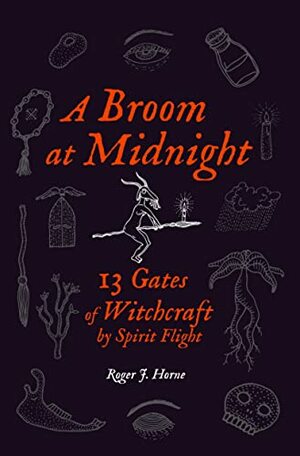 A Broom at Midnight: 13 Gates of Witchcraft by Spirit Flight by Roger J. Horne
