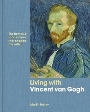Living with Vincent Van Gogh: The Homes and Landscapes That Shaped the Artist by Martin Bailey