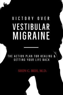 Victory Over Vestibular Migraine: The ACTION Plan for Healing & Getting Your Life Back by Shin C. Beh