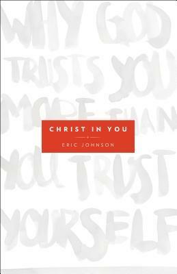 Christ in You: Why God Trusts You More Than You Trust Yourself by Eric Johnson