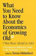 What You Need to Know about the Economics of Growing Old (but Were Afraid to Ask): A Provocative Reference Guide to the Economics of Aging by Teresa Ghilarducci