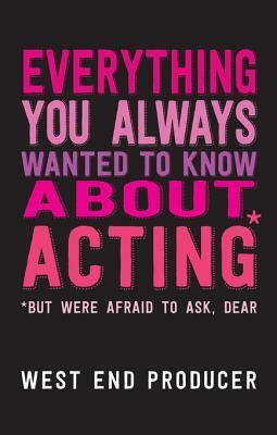 Everything You Always Wanted to Know about Acting (But Were Afraid to Ask by West End Producer