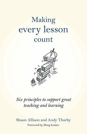 Making Every Lesson Count: Six princlipes to support great teaching and learning by Andy Tharby, Shaun Allison, Doug Lemov