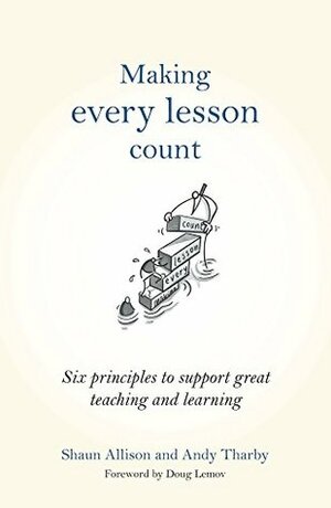 Making Every Lesson Count: Six princlipes to support great teaching and learning by Shaun Allison, Doug Lemov, Andy Tharby