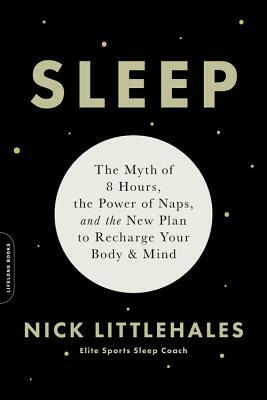 Sleep: The Myth of 8 Hours, the Power of Naps, and the New Plan to Recharge Your Body and Mind by Nick Littlehales