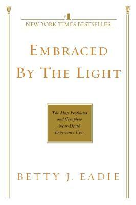 Embraced by the Light: The Most Profound and Complete Near-Death Experience Ever by Betty J. Eadie