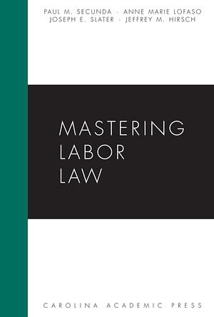 Mastering Labor Law by Paul M. Secunda, Joseph E. Slater, Anne Marie Lofaso, Jeffrey M. Hirsch