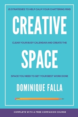 Creative Space: 21 strategies to help calm your chattering mind, clear your busy calendar, and create the space you need to get your b by Dominique Falla