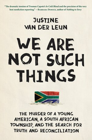 We Are Not Such Things: The Murder of a Young American, a South African Township, and the Search for Truth and Reconciliation by Justine van der Leun