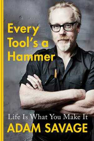 Every Tool's a Hammer: Life Is What You Make It by Adam Savage