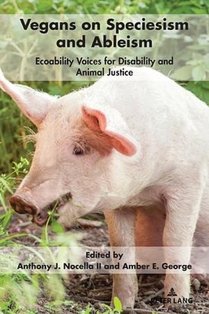 Vegans on Speciesism and Ableism: Ecoability Voices for Disability and Animal Justice by Anthony J. Nocella II, Amber E. George