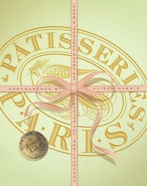 The Patisseries of Paris: Chocolatiers, Tea Salons, Ice Cream Parlors, and more by Jamie Cahill, Alison Harris