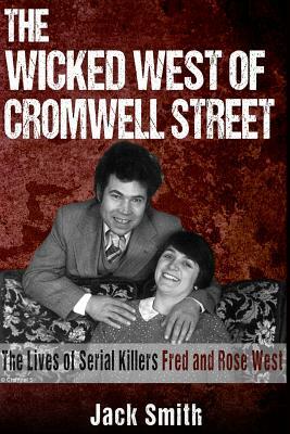 The Wicked West of Cromwell Street: The Lives of Serial Killers Fred and Rose West by Jack Smith