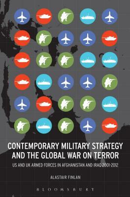 Contemporary Military Strategy and the Global War on Terror: Us and UK Armed Forces in Afghanistan and Iraq 2001-2012 by Alastair Finlan