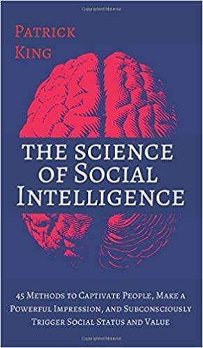 The Science of Social Intelligence: 45 Methods to Captivate People, Make a Powerful Impression, and Subconsciously Trigger Social Status and Value by Patrick King