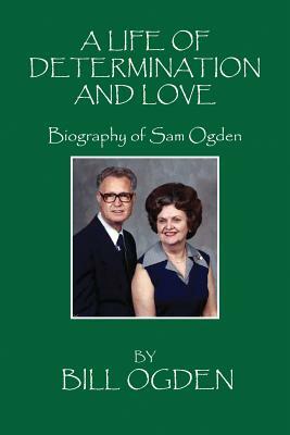 A Life of Determination and Love: Biography of Sam Ogden by Bill Ogden