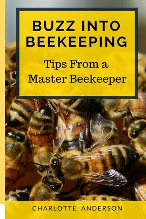 Buzz Into Beekeeping - Tips From A Master Beekeeper by Charlotte Anderson