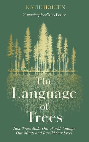 The Language of Trees: How Trees Make Our World, Change Our Minds and Rewild Our Lives by Katie Holten