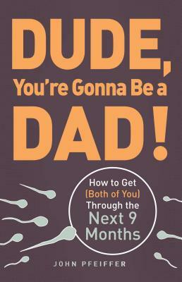 Dude, You're Gonna Be a Dad!: How to Get (Both of You) Through the Next 9 Months by John Pfeiffer