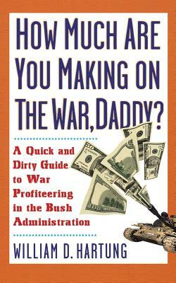 How Much Are You Making on the War Daddy?: A Quick and Dirty Guide to War Profiteering in the Bush Administration by William D. Hartung