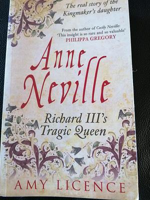 Anne Neville: Richard III's Tragic Queen by Amy Licence