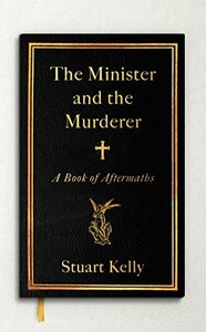 The Minister and the Murderer: A Book of Aftermaths by Stuart Kelly