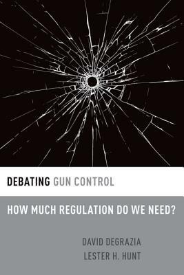 Debating Gun Control: How Much Regulation Do We Need? by David DeGrazia, Lester H. Hunt