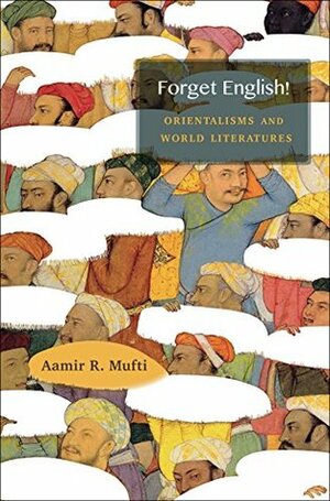 Forget English!: Orientalisms and World Literature by Aamir R. Mufti