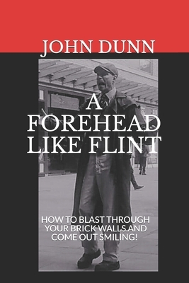 A Forehead Like Flint: How to blast through your brick walls and come out smiling! by John Dunn