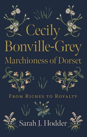 Cecily Bonville-Grey - Marchioness of Dorset: From Riches to Royalty by Sarah J. Hodder