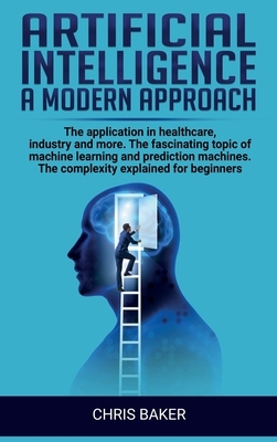 Artificial intelligence a modern approach: The application in healthcare, industry and more. The fascinating topic of machine learning and prediction by Chris Baker