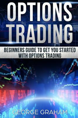 Options Trading: Beginners guide to get you started with Options trading by George Graham